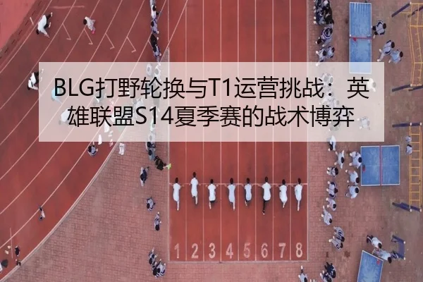 BLG打野轮换与T1运营挑战：英雄联盟S14夏季赛的战术博弈