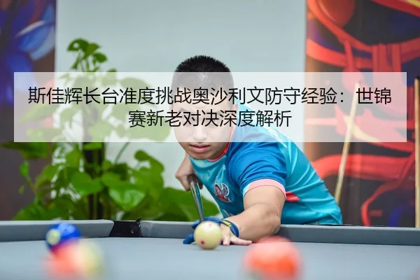 斯佳辉长台准度挑战奥沙利文防守经验：世锦赛新老对决深度解析
