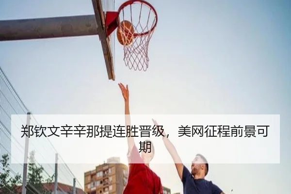 郑钦文辛辛那提连胜晋级，美网征程前景可期