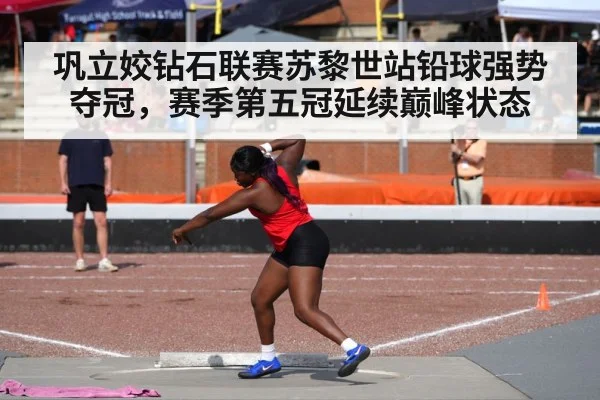 巩立姣钻石联赛苏黎世站铅球强势夺冠,赛季第五冠延续巅峰状态