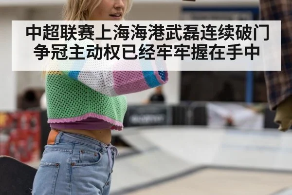 中超联赛上海海港武磊连续破门争冠主动权已经牢牢握在手中