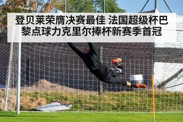 登贝莱荣膺决赛最佳 法国超级杯巴黎点球力克里尔捧杯新赛季首冠