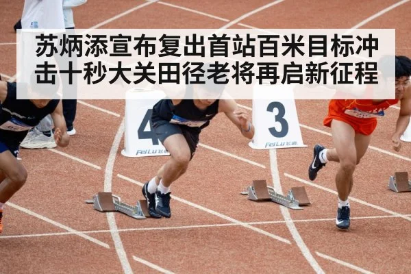 苏炳添宣布复出首站百米目标冲击十秒大关田径老将再启新征程