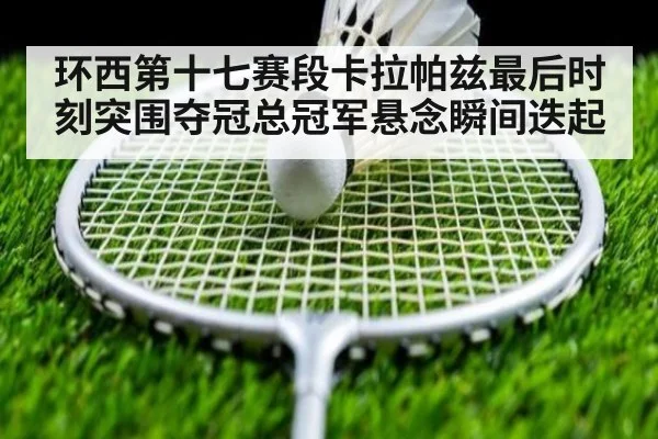 环西第十七赛段卡拉帕兹最后时刻突围夺冠总冠军悬念瞬间迭起