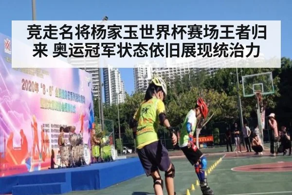竞走名将杨家玉世界杯赛场王者归来 奥运冠军状态依旧展现统治力